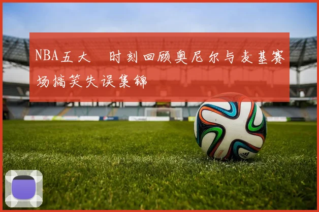 NBA五大囧时刻回顾奥尼尔与麦基赛场搞笑失误集锦