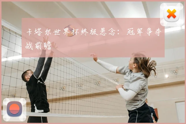 卡塔尔世界杯终极悬念：冠军争夺战前瞻
